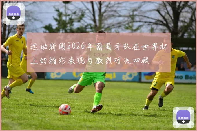 运动新闻2026年葡萄牙队在世界杯上的精彩表现与激烈对决回顾