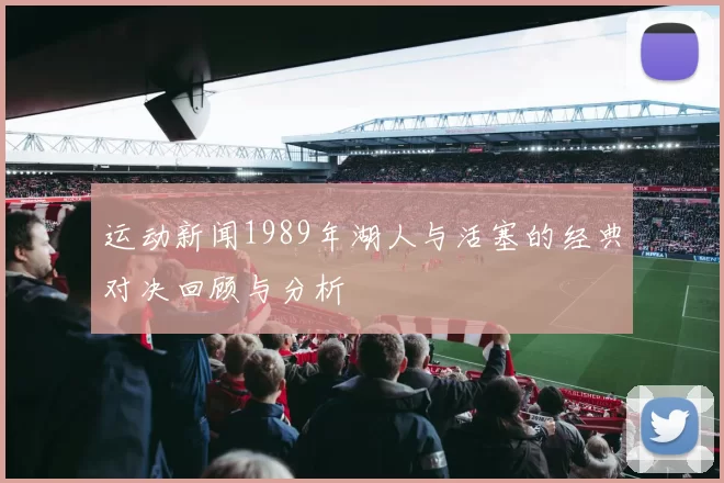 运动新闻1989年湖人与活塞的经典对决回顾与分析