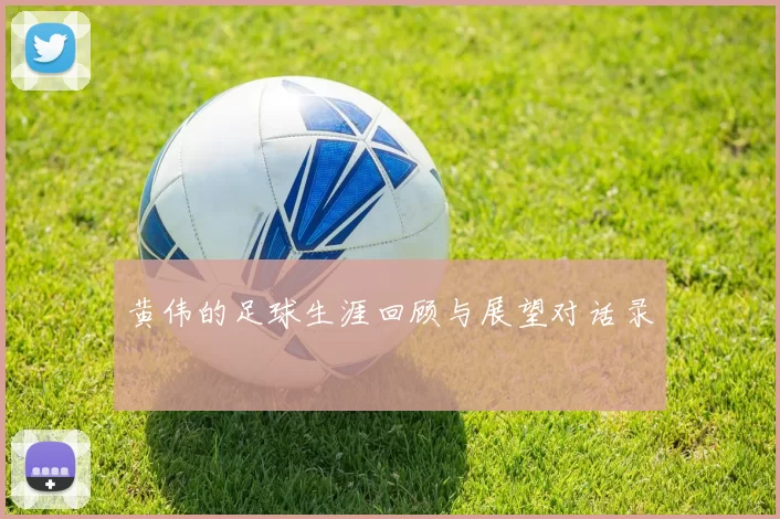 黄伟的足球生涯回顾与展望对话录